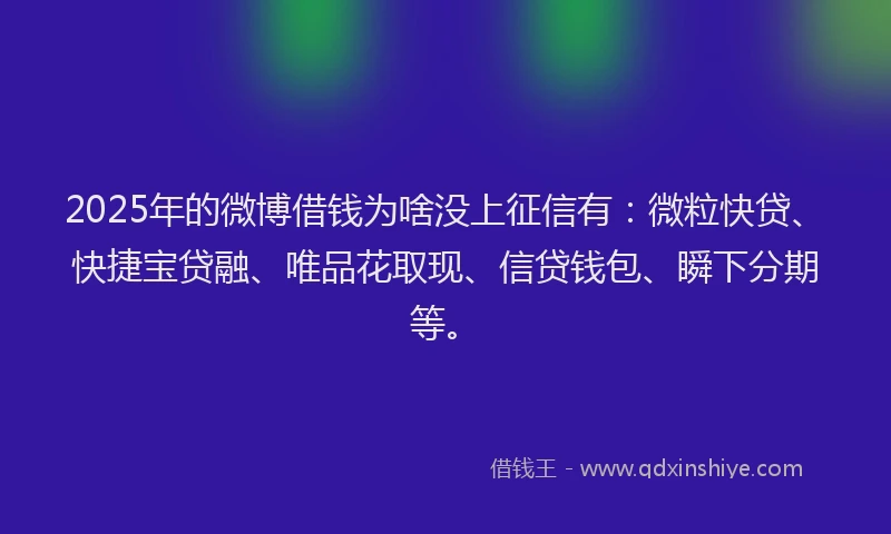 2025年的微博借钱为啥没上征信有：微粒快贷、快捷宝贷融、唯品花取现、信贷钱包、瞬下分期等。