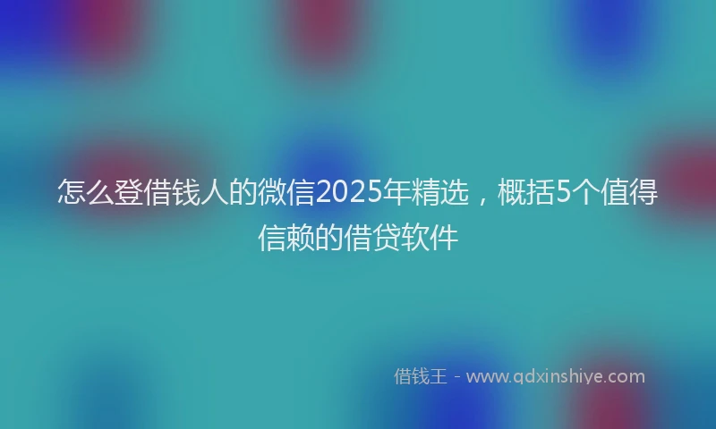 怎么登借钱人的微信2025年精选，概括5个值得信赖的借贷软件