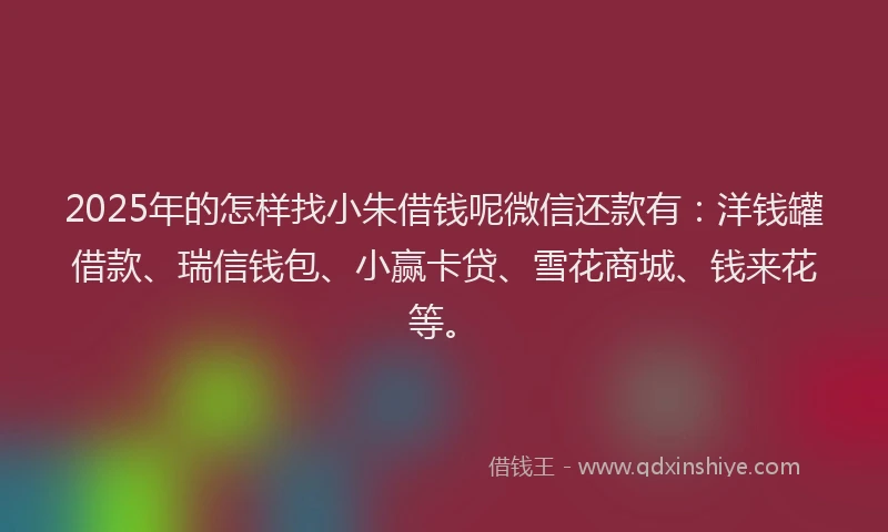 2025年的怎样找小朱借钱呢微信还款有：洋钱罐借款、瑞信钱包、小赢卡贷、雪花商城、钱来花等。