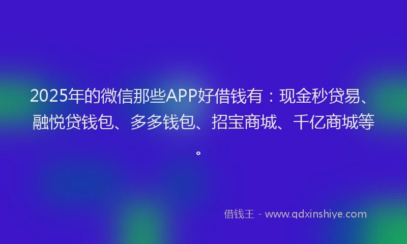 2025年的微信那些APP好借钱有：现金秒贷易、融悦贷钱包、多多钱包、招宝商城、千亿商城等。