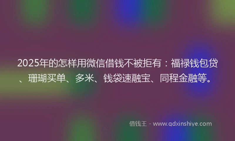 2025年的怎样用微信借钱不被拒有：福禄钱包贷、珊瑚买单、多米、钱袋速融宝、同程金融等。
