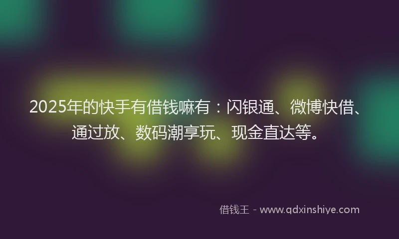 2025年的快手有借钱嘛有：闪银通、微博快借、通过放、数码潮享玩、现金直达等。