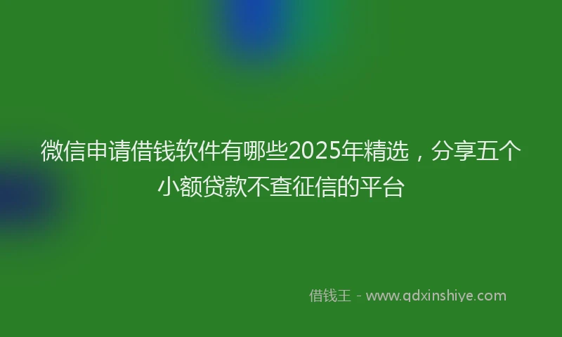 微信申请借钱软件有哪些2025年精选，分享五个小额贷款不查征信的平台