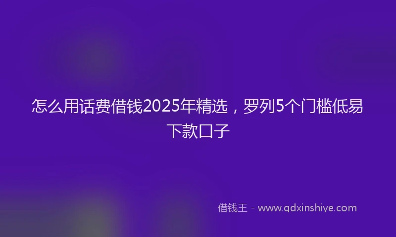怎么用话费借钱2025年精选，罗列5个门槛低易下款口子