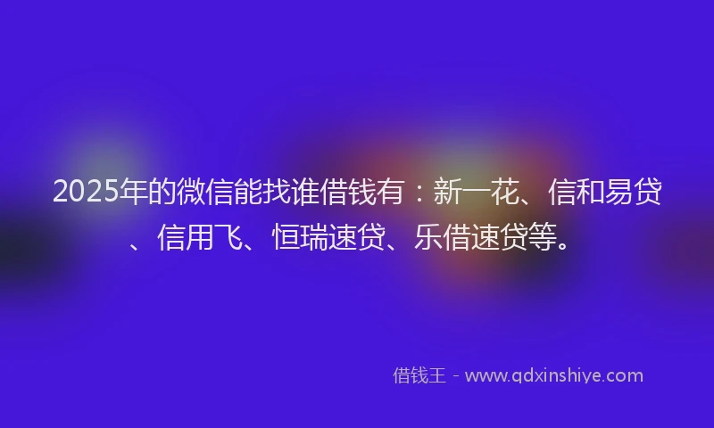 2025年的微信能找谁借钱有：新一花、信和易贷、信用飞、恒瑞速贷、乐借速贷等。