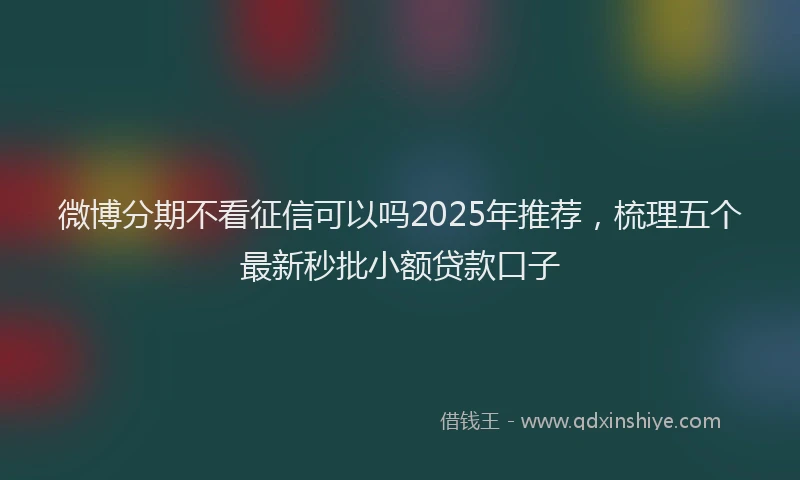微博分期不看征信可以吗2025年推荐，梳理五个最新秒批小额贷款口子