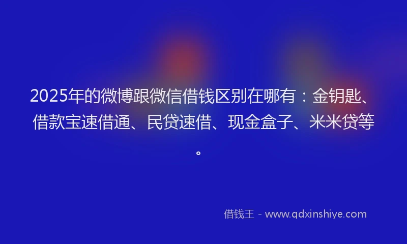 2025年的微博跟微信借钱区别在哪有：金钥匙、借款宝速借通、民贷速借、现金盒子、米米贷等。