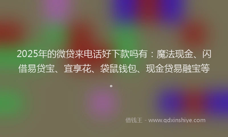 2025年的微贷来电话好下款吗有：魔法现金、闪借易贷宝、宜享花、袋鼠钱包、现金贷易融宝等。