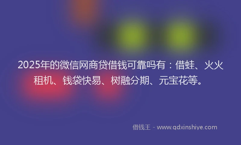 2025年的微信网商贷借钱可靠吗有：借蛙、火火租机、钱袋快易、树融分期、元宝花等。