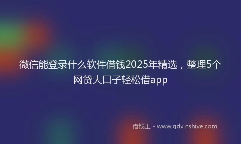 微信能登录什么软件借钱2025年精选，整理5个网贷大口子轻松借app