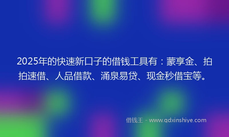 2025年的快速新口子的借钱工具有：蒙享金、拍拍速借、人品借款、涌泉易贷、现金秒借宝等。