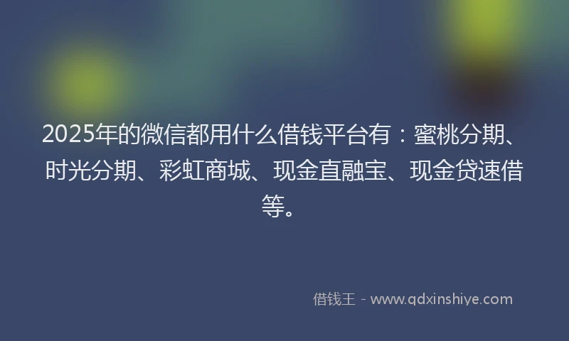2025年的微信都用什么借钱平台有：蜜桃分期、时光分期、彩虹商城、现金直融宝、现金贷速借等。
