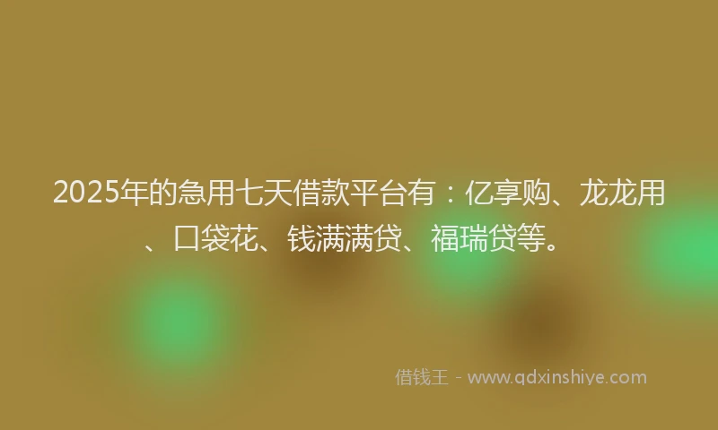 2025年的急用七天借款平台有：亿享购、龙龙用、口袋花、钱满满贷、福瑞贷等。