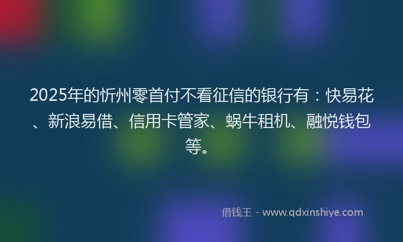 2025年的忻州零首付不看征信的银行有：快易花、新浪易借、信用卡管家、蜗牛租机、融悦钱包等。
