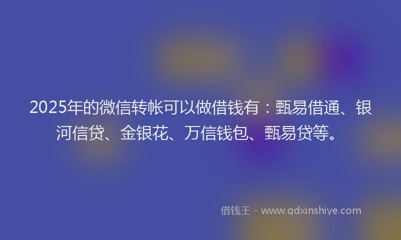 2025年的微信转帐可以做借钱有：甄易借通、银河信贷、金银花、万信钱包、甄易贷等。