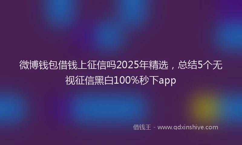 微博钱包借钱上征信吗2025年精选，总结5个无视征信黑白100%秒下app