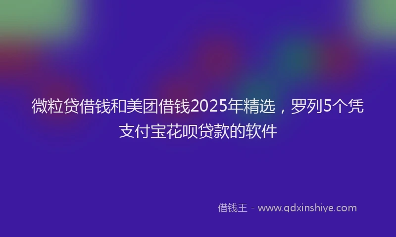 微粒贷借钱和美团借钱2025年精选，罗列5个凭支付宝花呗贷款的软件