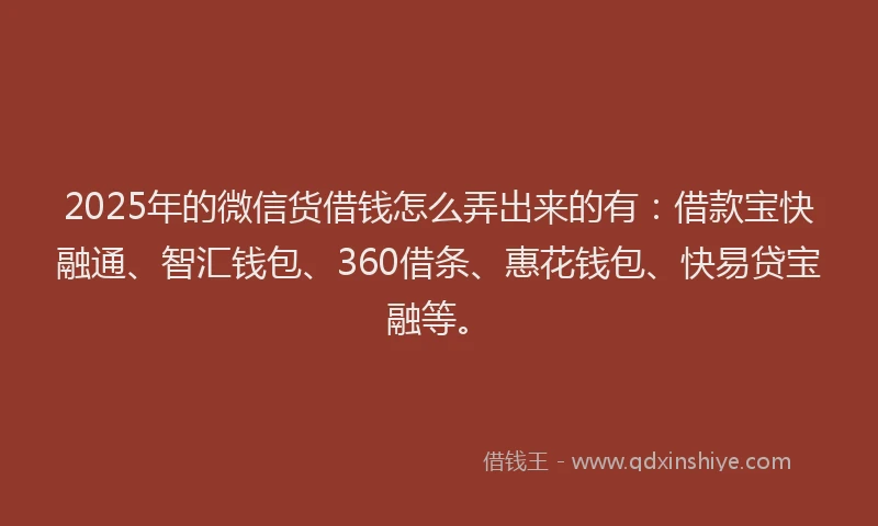 2025年的微信货借钱怎么弄出来的有：借款宝快融通、智汇钱包、360借条、惠花钱包、快易贷宝融等。