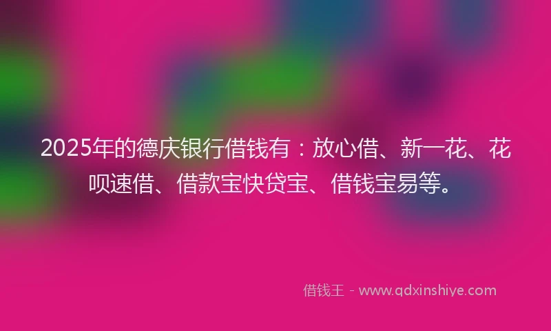 2025年的德庆银行借钱有：放心借、新一花、花呗速借、借款宝快贷宝、借钱宝易等。