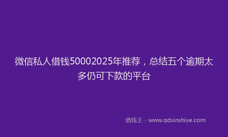微信私人借钱50002025年推荐，总结五个逾期太多仍可下款的平台