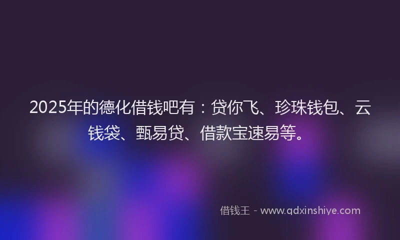 2025年的德化借钱吧有：贷你飞、珍珠钱包、云钱袋、甄易贷、借款宝速易等。