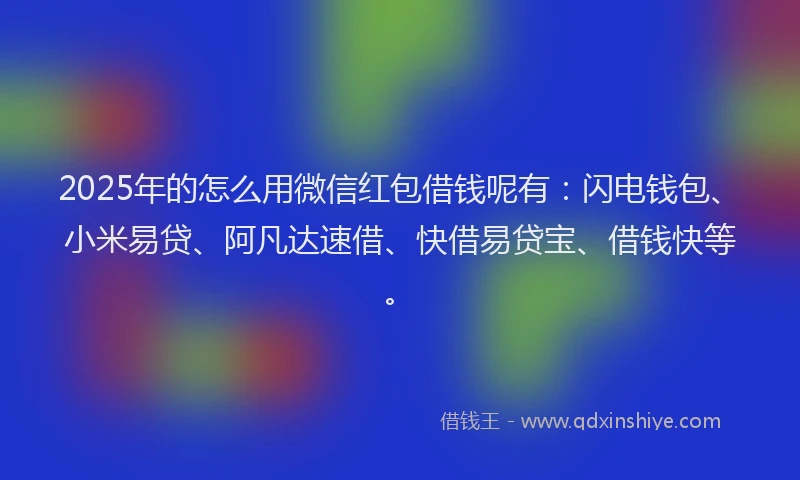 2025年的怎么用微信红包借钱呢有：闪电钱包、小米易贷、阿凡达速借、快借易贷宝、借钱快等。