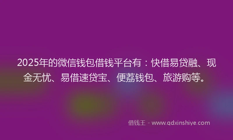 2025年的微信钱包借钱平台有：快借易贷融、现金无忧、易借速贷宝、便荔钱包、旅游购等。