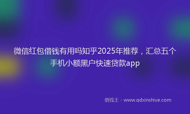 微信红包借钱有用吗知乎2025年推荐，汇总五个手机小额黑户快速贷款app