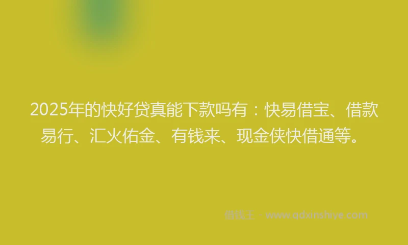 2025年的快好贷真能下款吗有：快易借宝、借款易行、汇火佑金、有钱来、现金侠快借通等。