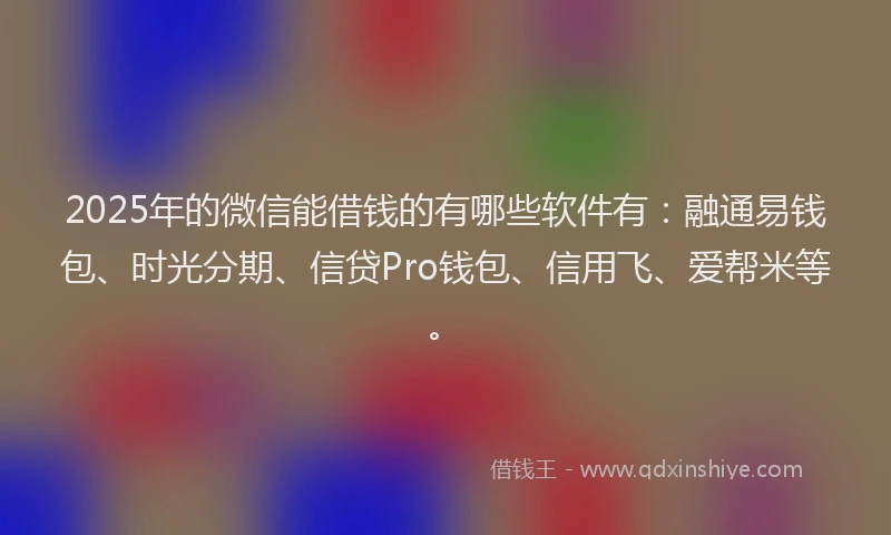 2025年的微信能借钱的有哪些软件有：融通易钱包、时光分期、信贷Pro钱包、信用飞、爱帮米等。