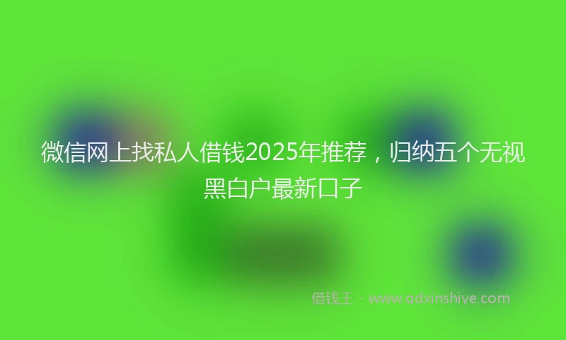 微信网上找私人借钱2025年推荐，归纳五个无视黑白户最新口子
