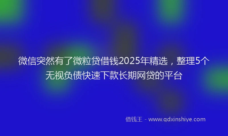 微信突然有了微粒贷借钱2025年精选，整理5个无视负债快速下款长期网贷的平台