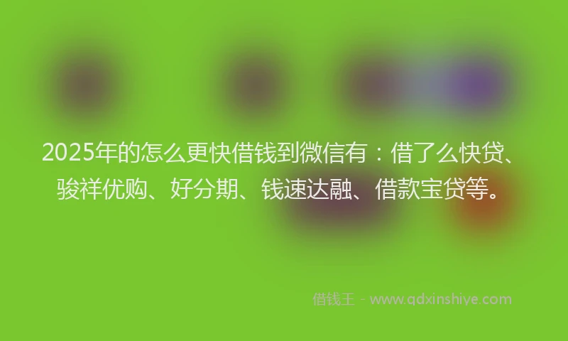 2025年的怎么更快借钱到微信有：借了么快贷、骏祥优购、好分期、钱速达融、借款宝贷等。