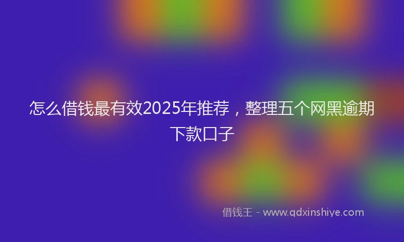 怎么借钱最有效2025年推荐，整理五个网黑逾期下款口子