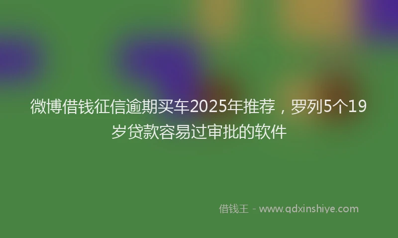 微博借钱征信逾期买车2025年推荐，罗列5个19岁贷款容易过审批的软件