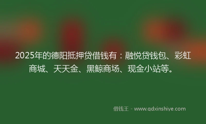 2025年的德阳抵押贷借钱有：融悦贷钱包、彩虹商城、天天金、黑鲸商场、现金小站等。
