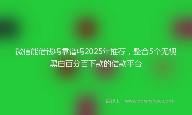微信能借钱吗靠谱吗2025年推荐，整合5个无视黑白百分百下款的借款平台