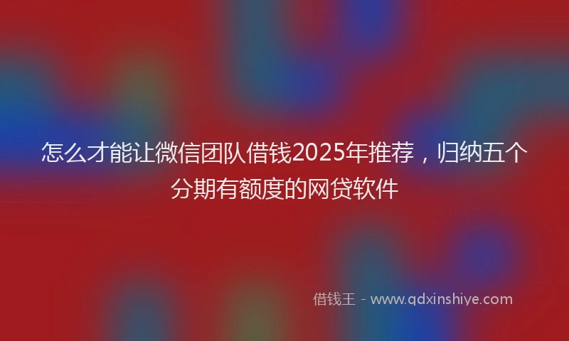 怎么才能让微信团队借钱2025年推荐，归纳五个分期有额度的网贷软件