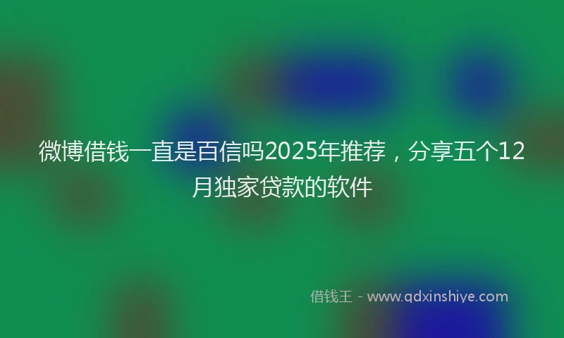 微博借钱一直是百信吗2025年推荐，分享五个12月独家贷款的软件