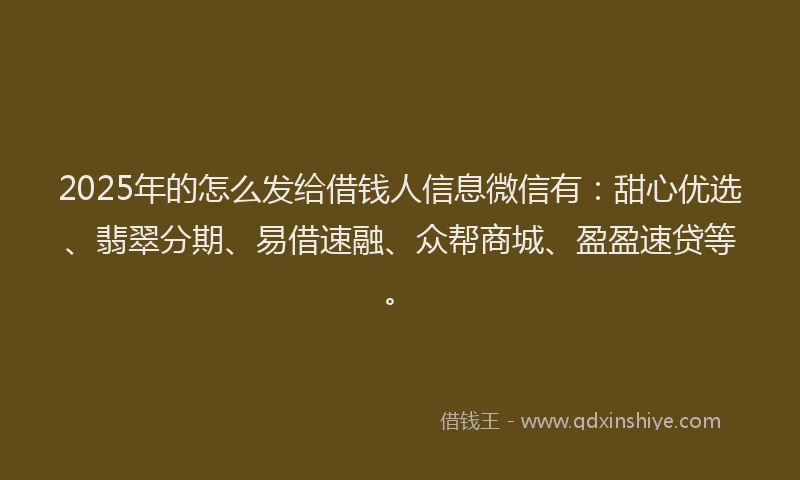 2025年的怎么发给借钱人信息微信有：甜心优选、翡翠分期、易借速融、众帮商城、盈盈速贷等。