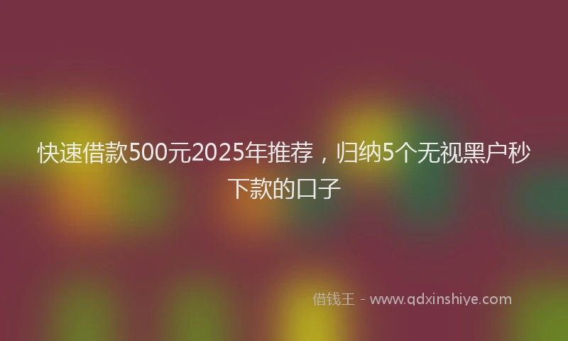快速借款500元2025年推荐，归纳5个无视黑户秒下款的口子
