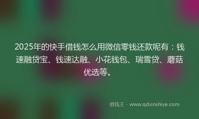 2025年的快手借钱怎么用微信零钱还款呢有：钱速融贷宝、钱速达融、小花钱包、瑞雪贷、蘑菇优选等。