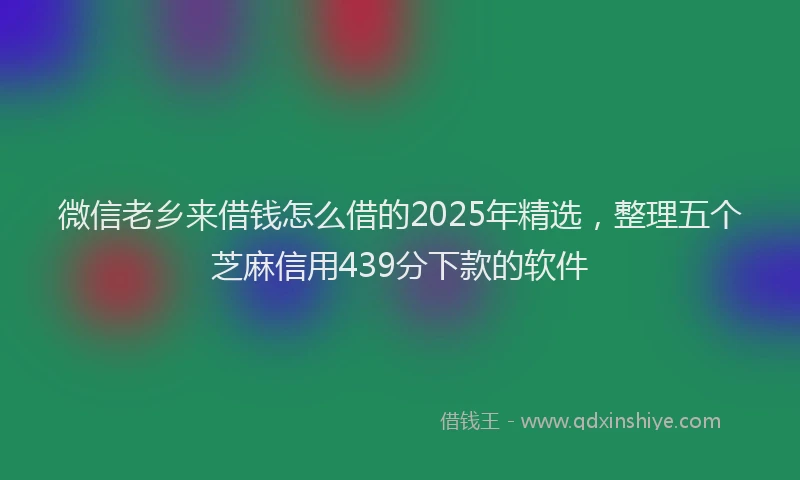 微信老乡来借钱怎么借的2025年精选，整理五个芝麻信用439分下款的软件