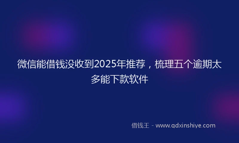 微信能借钱没收到2025年推荐，梳理五个逾期太多能下款软件