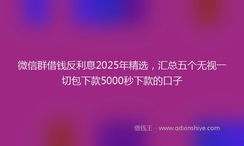 微信群借钱反利息2025年精选，汇总五个无视一切包下款5000秒下款的口子