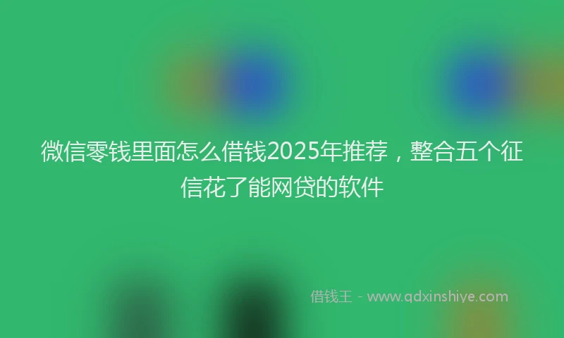 微信零钱里面怎么借钱2025年推荐，整合五个征信花了能网贷的软件