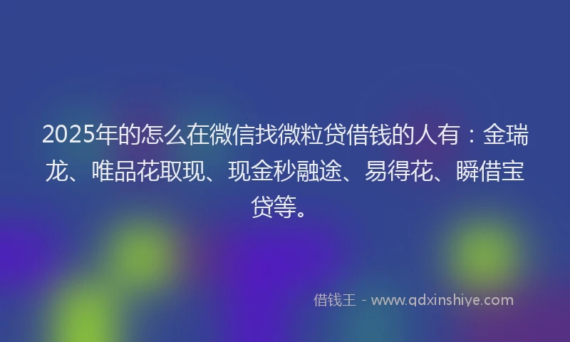 2025年的怎么在微信找微粒贷借钱的人有：金瑞龙、唯品花取现、现金秒融途、易得花、瞬借宝贷等。