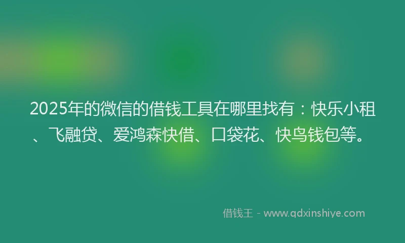 2025年的微信的借钱工具在哪里找有：快乐小租、飞融贷、爱鸿森快借、口袋花、快鸟钱包等。