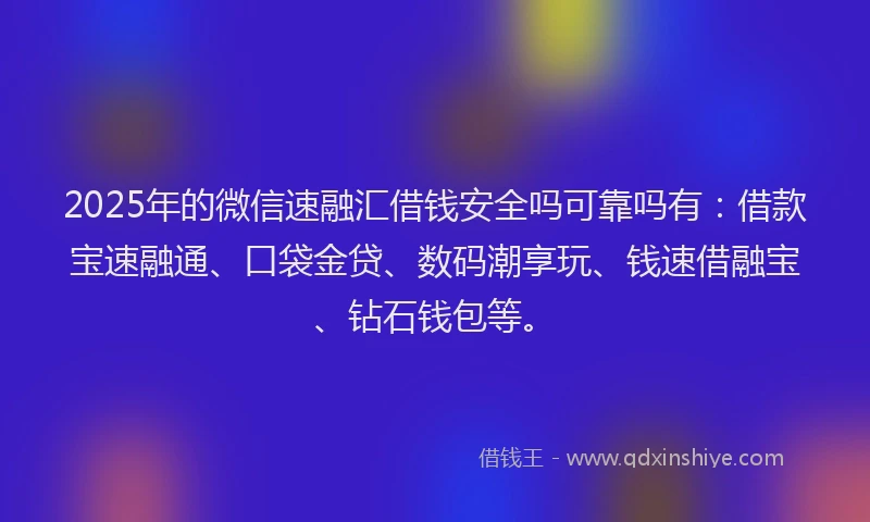 2025年的微信速融汇借钱安全吗可靠吗有：借款宝速融通、口袋金贷、数码潮享玩、钱速借融宝、钻石钱包等。