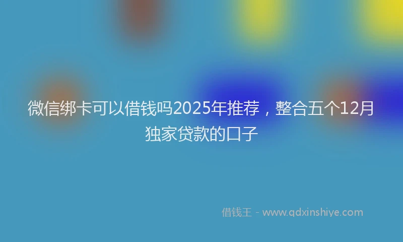 微信绑卡可以借钱吗2025年推荐，整合五个12月独家贷款的口子